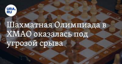Шахматная Олимпиада в ХМАО оказалась под угрозой срыва. Инсайд