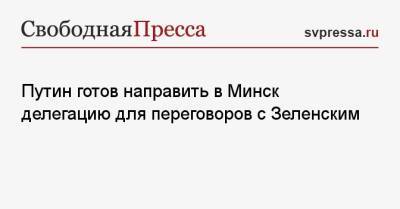 Путин готов направить в Минск делегацию для переговоров с Зеленским