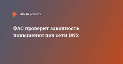 ФАС проверит законность повышения цен сети DNS