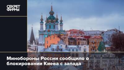 Минобороны России сообщило о блокировании Киева с запада