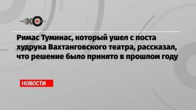 Римас Туминас, который ушел с поста худрука Вахтанговского театра, рассказал, что решение было принято в прошлом году