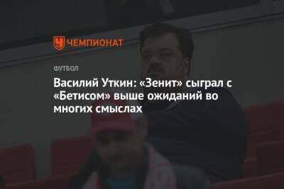 Василий Уткин: «Зенит» сыграл с «Бетисом» выше ожиданий во многих смыслах