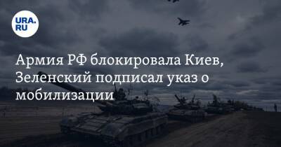 Армия РФ блокировала Киев, Зеленский подписал указ о мобилизации. Что известно к этому часу