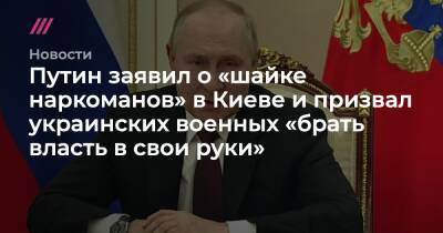 Путин заявил о «шайке наркоманов» в Киеве и призвал украинских военных «брать власть в свои руки»