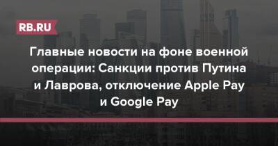 Главные новости на фоне военной операции: Санкции против Путина и Лаврова, отключение Apple Pay и Google Pay в РФ