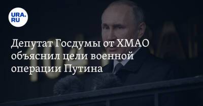 Депутат Госдумы от ХМАО объяснил цели военной операции Путина