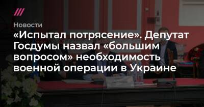 «Испытал потрясение». Депутат Госдумы назвал «большим вопросом» необходимость военной операции в Украине