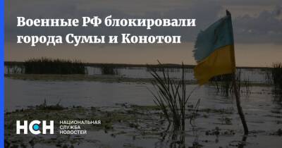 Военные РФ блокировали города Сумы и Конотоп