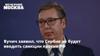 Вучич заявил, что Сербия не будет вводить санкции против РФ