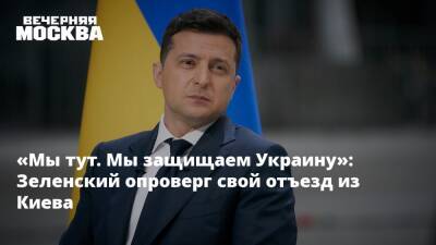 «Мы тут. Мы защищаем Украину»: Зеленский опроверг свой отъезд из Киева
