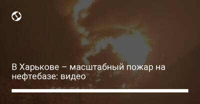 В Харькове – масштабный пожар на нефтебазе: видео
