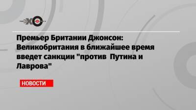 Премьер Британии Джонсон: Великобритания в ближайшее время введет санкции «против Путина и Лаврова» - echo.msk.ru - Англия