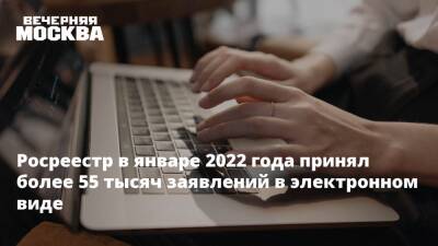 Росреестр в январе 2022 года принял более 55 тысяч заявлений в электронном виде