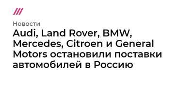 Audi, Land Rover, BMW, Mercedes, Citroen и General Motors остановили поставки автомобилей в Россию