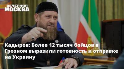 Кадыров: Более 12 тысяч бойцов в Грозном выразили готовность к отправке на Украину