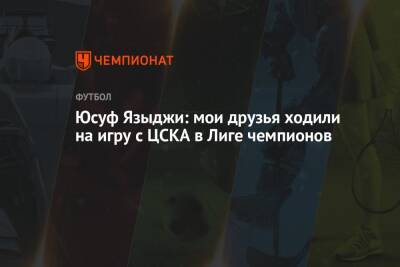 Юсуф Языджи: мои друзья ходили на игру с ЦСКА в Лиге чемпионов