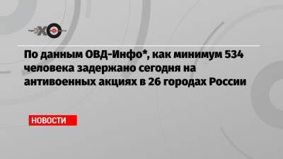 По данным ОВД-Инфо*, как минимум 534 человека задержано сегодня на антивоенных акциях в 26 городах России