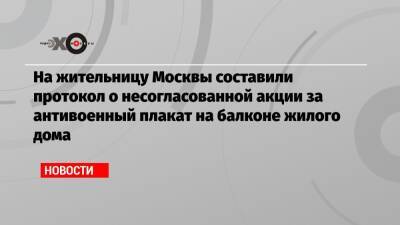 На жительницу Москвы составили протокол о несогласованной акции за антивоенный плакат на балконе жилого дома - echo.msk.ru - Москва