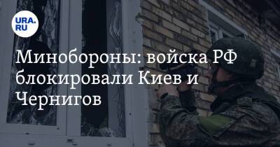 Минобороны: войска РФ блокировали Киев и Чернигов