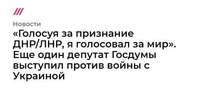 «Голосуя за признание ДНР/ЛНР, я голосовал за мир». Еще один депутат Госдумы выступил против войны с Украиной