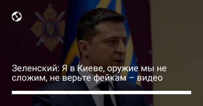 Зеленский: Я в Киеве, оружие мы не сложим, не верьте фейкам – видео