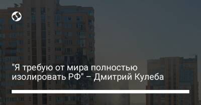 "Я требую от мира полностью изолировать РФ" – Дмитрий Кулеба