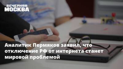 Аналитик Пермяков заявил, что отключение РФ от интернета станет мировой проблемой