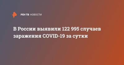 В России выявили 122 995 случаев заражения COVID-19 за сутки