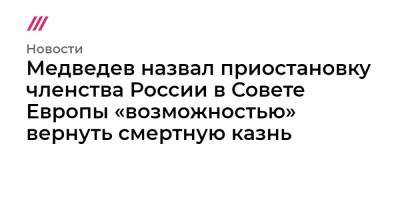 Медведев назвал приостановку членства России в Совете Европы «возможностью» вернуть смертную казнь