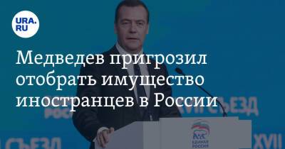 Медведев пригрозил отобрать имущество иностранцев в России