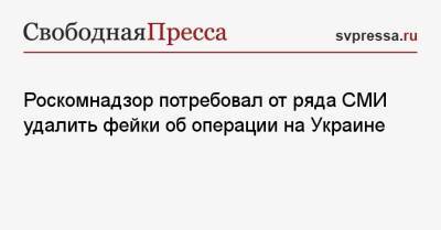 Роскомнадзор потребовал от ряда СМИ удалить фейки об операции на Украине