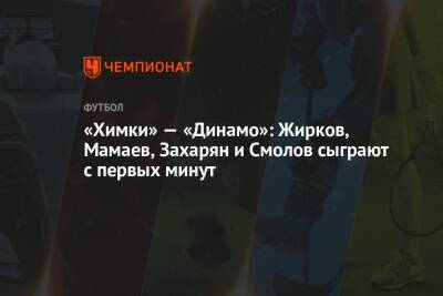 «Химки» — «Динамо»: Жирков, Мамаев, Захарян и Смолов сыграют с первых минут