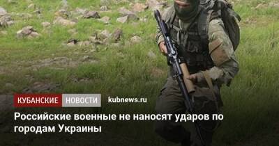 Российские военные не наносят ударов по городам Украины
