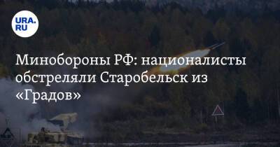 Минобороны РФ: националисты обстреляли Старобельск из «Градов»