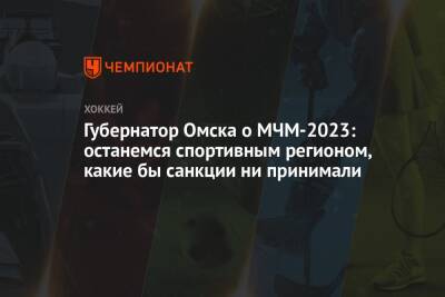 Губернатор Омска о МЧМ-2023: останемся спортивным регионом, какие бы санкции ни принимали