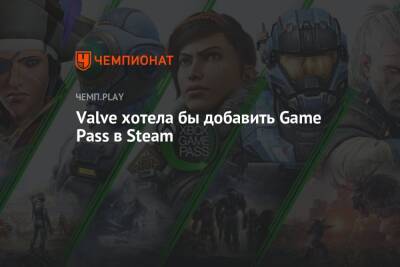 Valve хотела бы добавить Game Pass в Steam