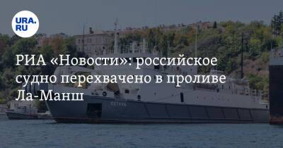 РИА «Новости»: российское судно перехвачено в проливе Ла-Манш
