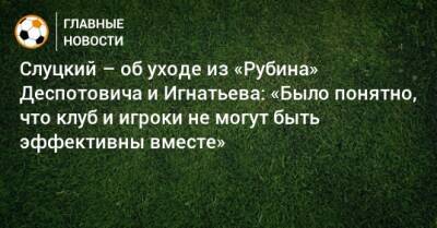 Слуцкий – об уходе из «Рубина» Деспотовича и Игнатьева: «Было понятно, что клуб и игроки не могут быть эффективны вместе»