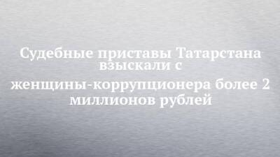 Судебные приставы Татарстана взыскали с женщины-коррупционера более 2 миллионов рублей