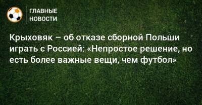Крыховяк – об отказе сборной Польши играть с Россией: «Непростое решение, но есть более важные вещи, чем футбол»