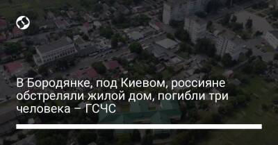 В Бородянке, под Киевом, россияне обстреляли жилой дом, погибли три человека – ГСЧС