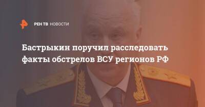 Бастрыкин поручил расследовать факты обстрелов ВСУ регионов РФ