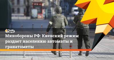 Минобороны РФ: Киевский режим раздает населению автоматы и гранатометы