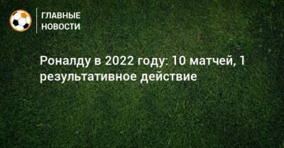 Роналду в 2022 году: 10 матчей, 1 результативное действие