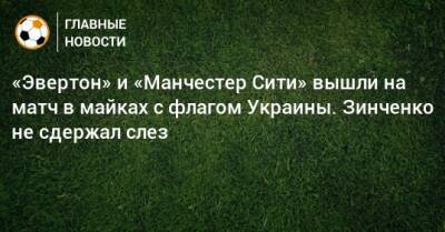 «Эвертон» и «Манчестер Сити» вышли на матч в майках с флагом Украины. Зинченко не сдержал слез