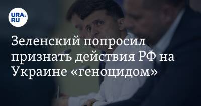 Зеленский попросил признать действия РФ на Украине «геноцидом»