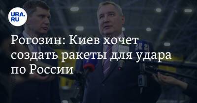 Рогозин: Киев хочет создать ракеты для удара по России