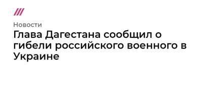 Нурмагомед Гаджимагомедов - Глава Дагестана сообщил о гибели российского военного в Украине - tvrain.ru - Москва - Россия - Украина - Белоруссия - респ. Дагестан