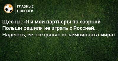 Щесны: «Я и мои партнеры по сборной Польши решили не играть с Россией. Надеюсь, ее отстранят от чемпионата мира»