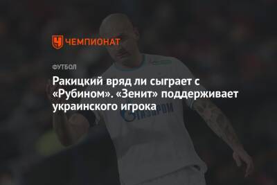 Ракицкий вряд ли сыграет с «Рубином». «Зенит» поддерживает украинского игрока